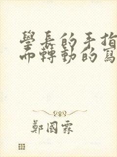 学长的手指在里面转动的写作业