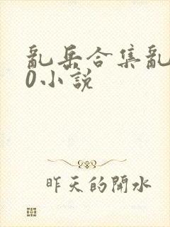 乱岳合集乱500小说