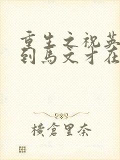 重生之祝英台遇到马文才在线阅读