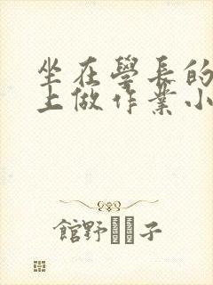 坐在学长的巨大上做作业小说