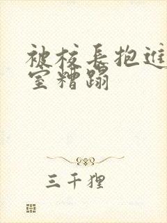 被校长抱进办公室糟蹋