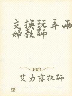 交换玩弄两个美妇教师