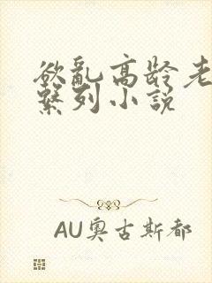 欲乱高龄老女人系列小说