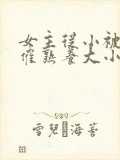 女主从小被秘药催熟养大小说