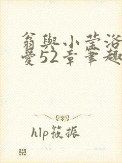 翁与小莹浴室欢爱52章笔趣阁