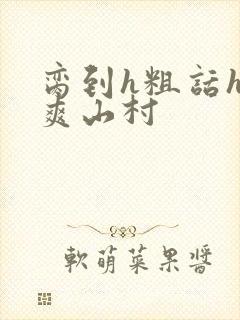 脔到h粗话h好爽山村