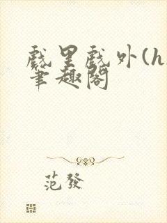 戏里戏外(h)笔趣阁