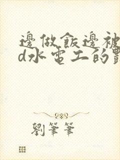 边做饭边被躁bd水电工的艳遇
