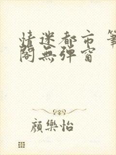 情迷都市 笔趣阁无弹窗