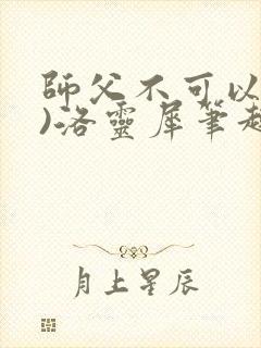 师父不可以(限)洛灵犀笔趣阁无弹窗