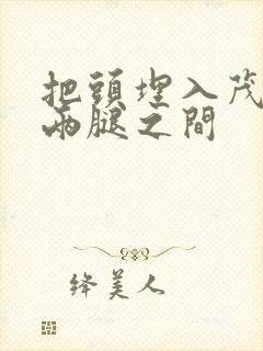 把头埋入茂密的两腿之间