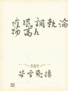 催眠调教沦为玩物高h