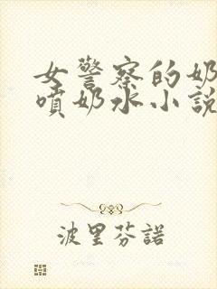 女警察的奶头又喷奶水小说