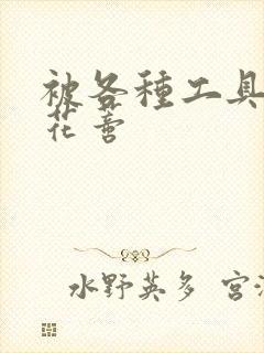 被各种工具调教花蒂