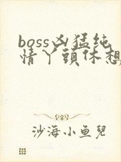boss凶猛纯情丫头休想逃