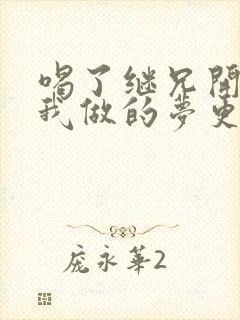 喝了继兄开的药我做的梦更精彩了