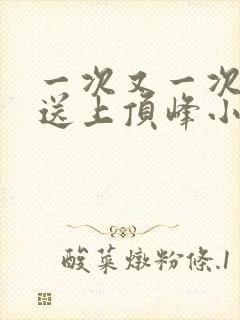 一次又一次把她送上顶峰小说