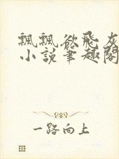 飘飘欲飞灰太狼小说笔趣阁无弹窗