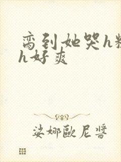 脔到她哭h粗话h好爽