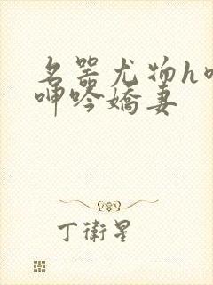 名器尤物h喷汁呻吟娇妻