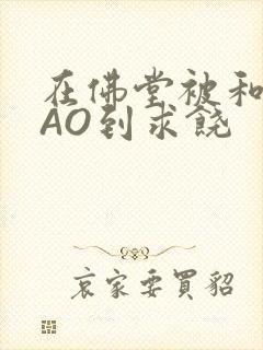 在佛堂被和尚CAO到求饶