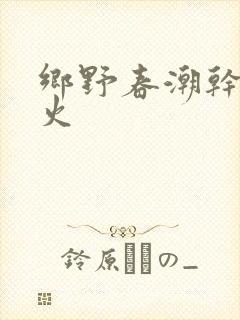 乡野春潮干柴烈火