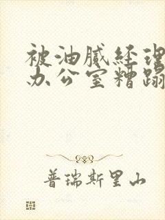 被油腻经理抱进办公室糟蹋h