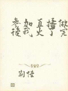 参加直播做综艺后我火了完整版