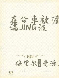 在公车被灌强行满JING液