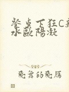 餐桌下狂C亲女水欧阳凝