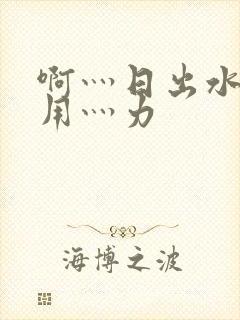 啊灬日出水了灬用灬力