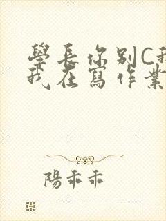 学长你别C我了我在写作业