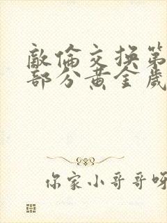 敌伦交换第11部分黄金岁月