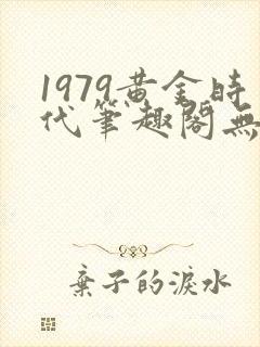 1979黄金时代笔趣阁无弹窗无错版