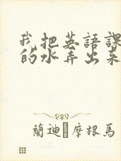 我把英语课代表的水弄出来了