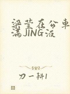 梁莹在公车被灌满JING液