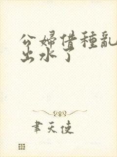 公妇借种乱h日出水了