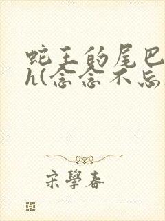 蛇王的尾巴高ah(念念不忘)小说