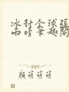 冰封全球张奕方雨晴笔趣阁
