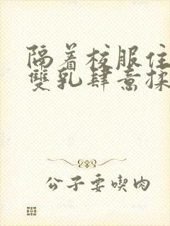 隔着校服住她的双乳肆意揉