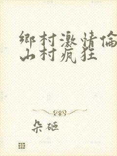 乡村激情伦小说山村疯狂