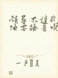 领导不让我断奶他要接着吃