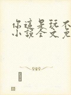 你这是玩不起呀小说全文免费阅读