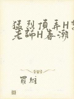 猛烈顶弄H禁欲老师H春潮