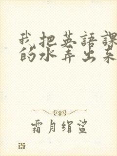 我把英语课代表的水弄出来了