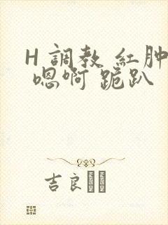 H 调教 红肿 嗯啊 跪趴