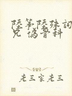 陆筝陆殊词 养兄 伪骨科