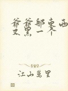 爷爷那东西又大又黑一个