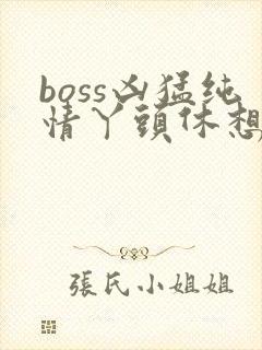boss凶猛纯情丫头休想逃