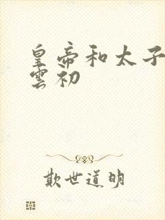 皇帝和太子妃h云初